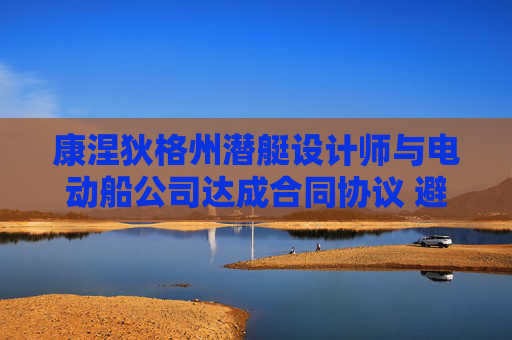 康涅狄格州潜艇设计师与电动船公司达成合同协议 避免罢工