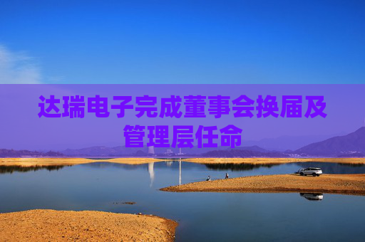 达瑞电子完成董事会换届及管理层任命