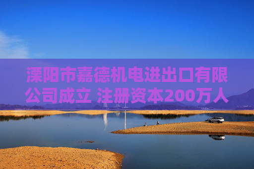 溧阳市嘉德机电进出口有限公司成立 注册资本200万人民币