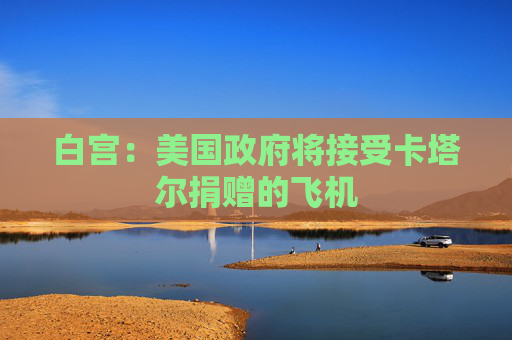 白宫：美国政府将接受卡塔尔捐赠的飞机