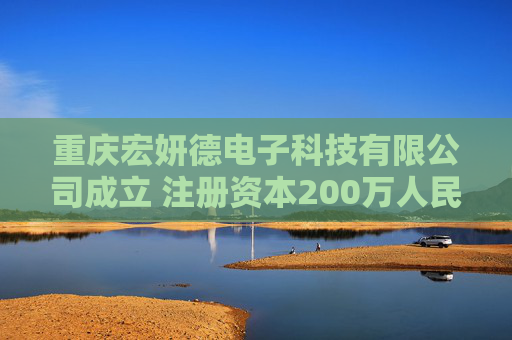 重庆宏妍德电子科技有限公司成立 注册资本200万人民币