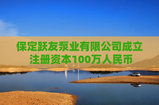 保定跃友泵业有限公司成立 注册资本100万人民币