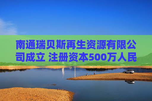 南通瑞贝斯再生资源有限公司成立 注册资本500万人民币
