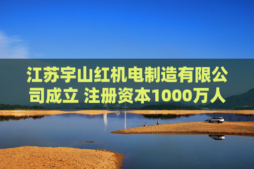 江苏宇山红机电制造有限公司成立 注册资本1000万人民币