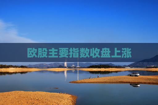 欧股主要指数收盘上涨
