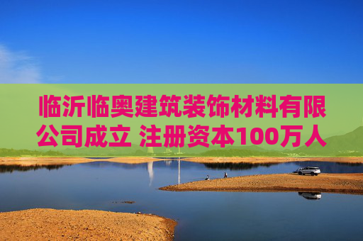 临沂临奥建筑装饰材料有限公司成立 注册资本100万人民币