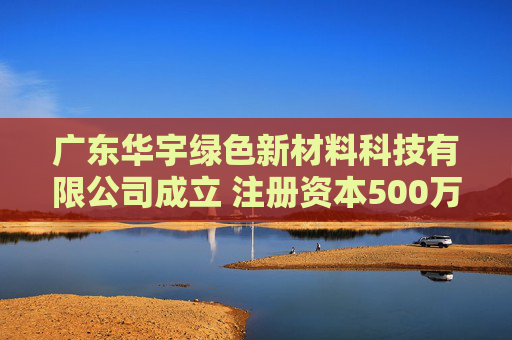 广东华宇绿色新材料科技有限公司成立 注册资本500万人民币