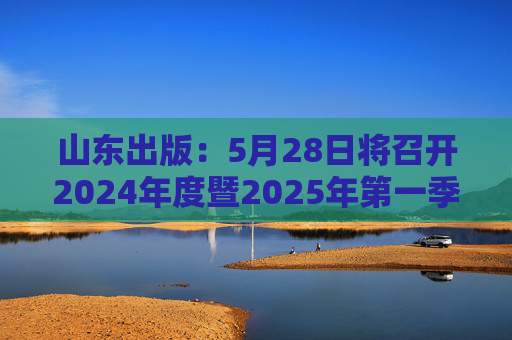 山东出版：5月28日将召开2024年度暨2025年第一季度业绩说明会