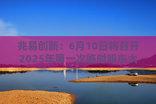 兆易创新：6月10日将召开2025年第一次临时股东大会