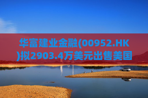 华富建业金融(00952.HK)拟2903.4万美元出售美国加利福尼亚州物业