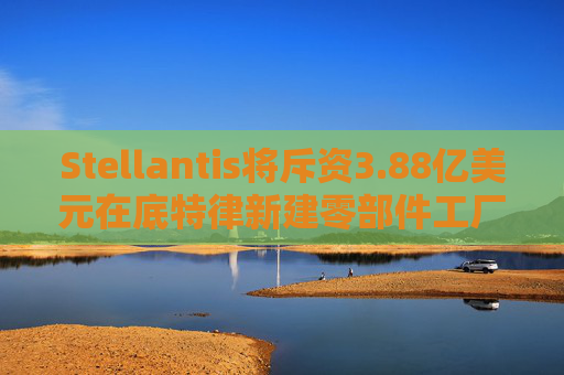 Stellantis将斥资3.88亿美元在底特律新建零部件工厂  第1张