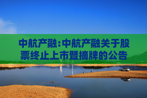 中航产融:中航产融关于股票终止上市暨摘牌的公告