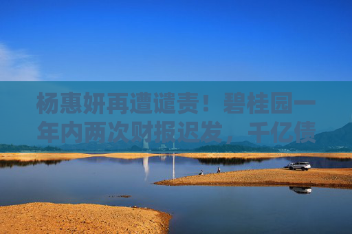 杨惠妍再遭谴责！碧桂园一年内两次财报迟发，千亿债务困局待破