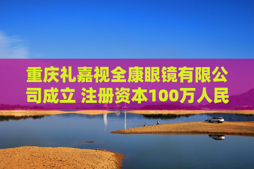重庆礼嘉视全康眼镜有限公司成立 注册资本100万人民币