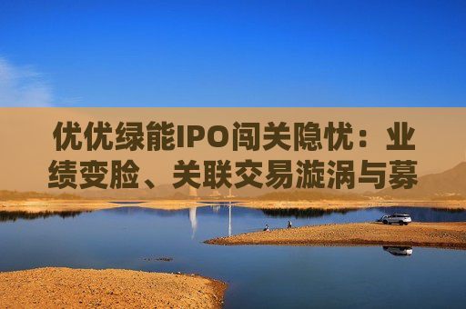 优优绿能IPO闯关隐忧：业绩变脸、关联交易漩涡与募资谜题
