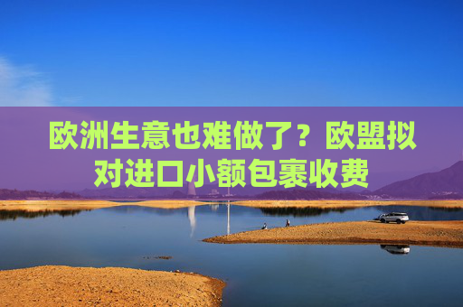 欧洲生意也难做了？欧盟拟对进口小额包裹收费  第1张