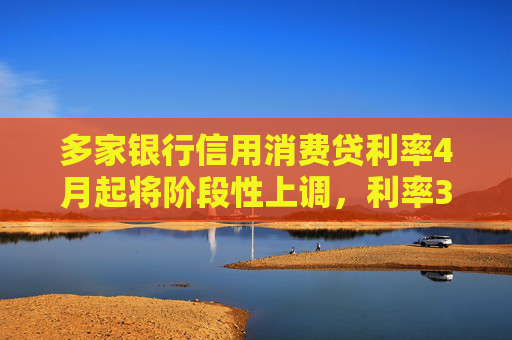 多家银行信用消费贷利率4月起将阶段性上调，利率3%以下消费贷或被叫停  第1张