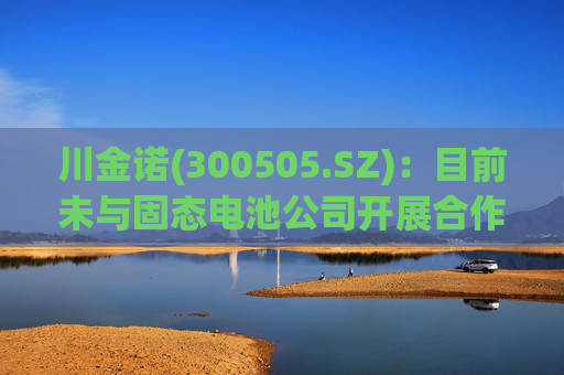 川金诺(300505.SZ)：目前未与固态电池公司开展合作