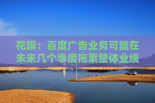 花旗：百度广告业务可能在未来几个季度拖累整体业绩 维持买进评级