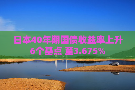日本40年期国债收益率上升6个基点 至3.675%