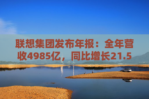 联想集团发布年报：全年营收4985亿，同比增长21.5%
