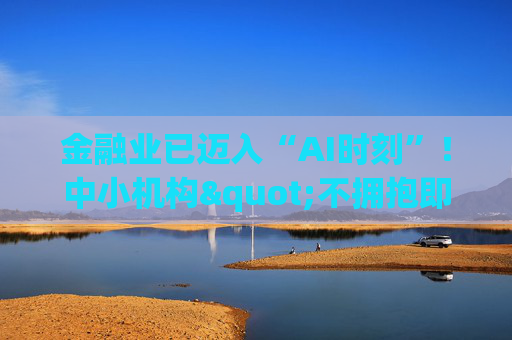 金融业已迈入“AI时刻”！中小机构"不拥抱即消亡" 陈文辉提出四大建议