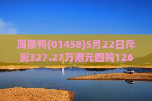 周黑鸭(01458)5月22日斥资327.27万港元回购126.05万股