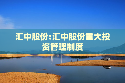 汇中股份:汇中股份重大投资管理制度