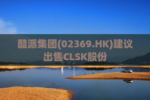 酷派集团(02369.HK)建议出售CLSK股份  第1张