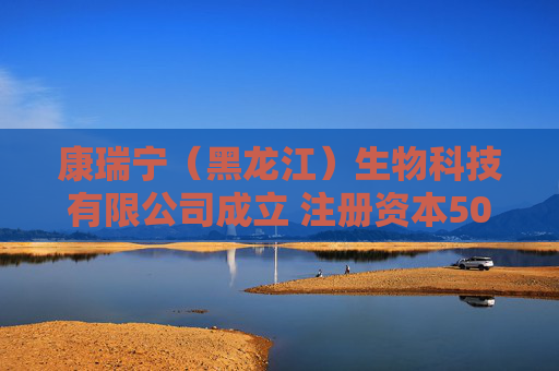 康瑞宁（黑龙江）生物科技有限公司成立 注册资本500万人民币