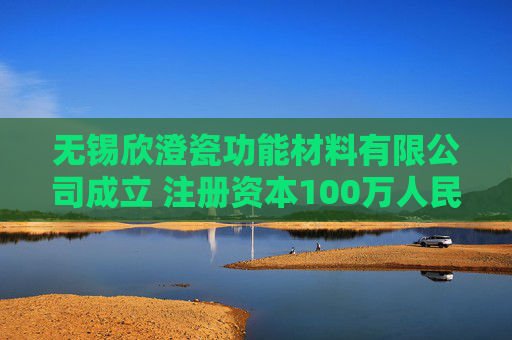 无锡欣澄瓷功能材料有限公司成立 注册资本100万人民币