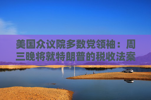 美国众议院多数党领袖：周三晚将就特朗普的税收法案投票