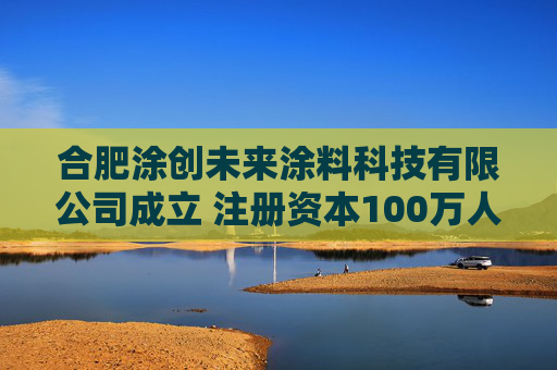合肥涂创未来涂料科技有限公司成立 注册资本100万人民币