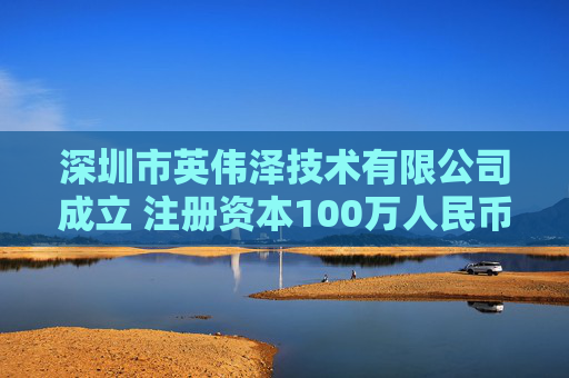 深圳市英伟泽技术有限公司成立 注册资本100万人民币