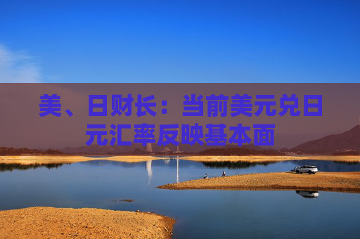 美、日财长：当前美元兑日元汇率反映基本面