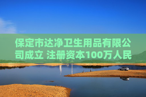 保定市达净卫生用品有限公司成立 注册资本100万人民币