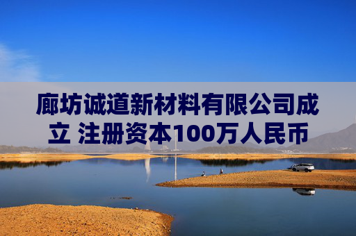 廊坊诚道新材料有限公司成立 注册资本100万人民币