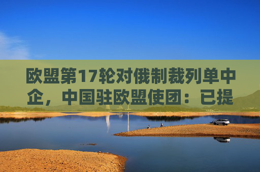欧盟第17轮对俄制裁列单中企，中国驻欧盟使团：已提出严正交涉