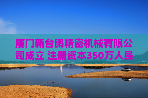 厦门新台鹏精密机械有限公司成立 注册资本350万人民币