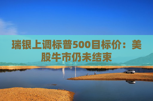 瑞银上调标普500目标价：美股牛市仍未结束