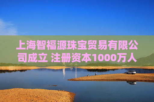 上海智福源珠宝贸易有限公司成立 注册资本1000万人民币