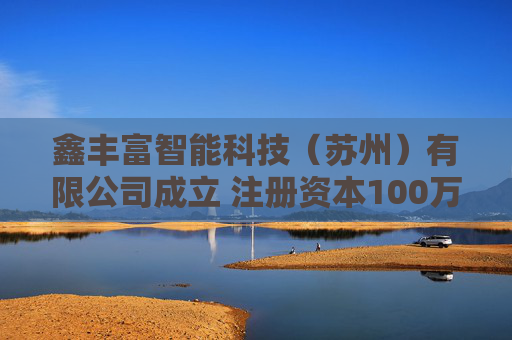 鑫丰富智能科技（苏州）有限公司成立 注册资本100万人民币