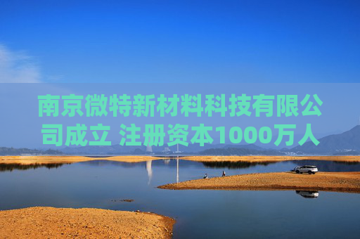 南京微特新材料科技有限公司成立 注册资本1000万人民币