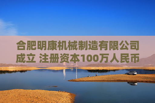 合肥明康机械制造有限公司成立 注册资本100万人民币