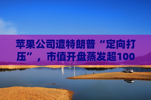 苹果公司遭特朗普“定向打压”，市值开盘蒸发超1000亿美元