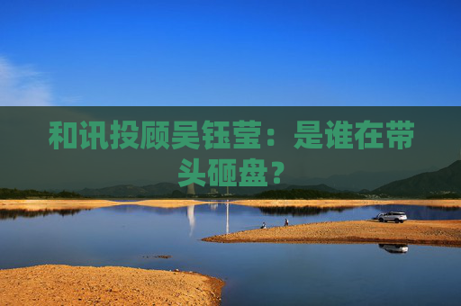 和讯投顾吴钰莹：是谁在带头砸盘？