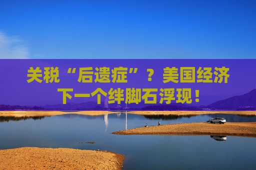 关税“后遗症”？美国经济下一个绊脚石浮现！
