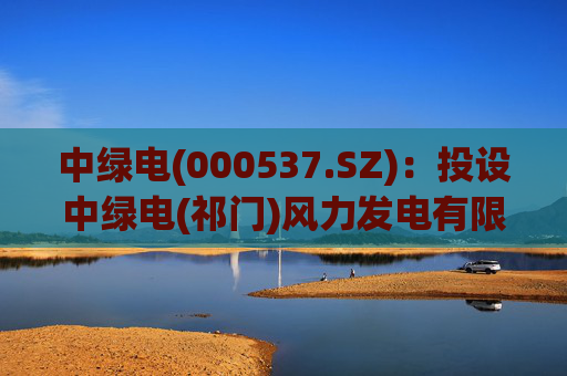 中绿电(000537.SZ)：投设中绿电(祁门)风力发电有限公司