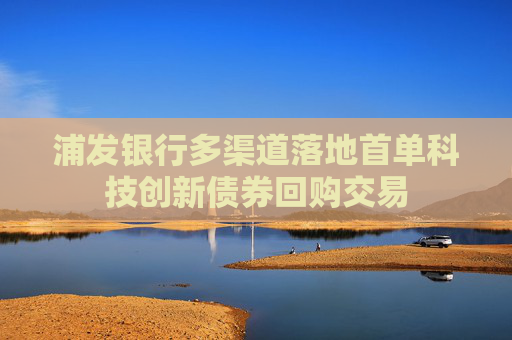 浦发银行多渠道落地首单科技创新债券回购交易