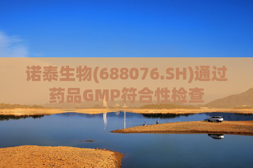 诺泰生物(688076.SH)通过药品GMP符合性检查